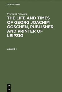 bokomslag Viscount Goschen: The life and times of Georg Joachim Goschen, publisher and printer of Leipzig. Volume 1