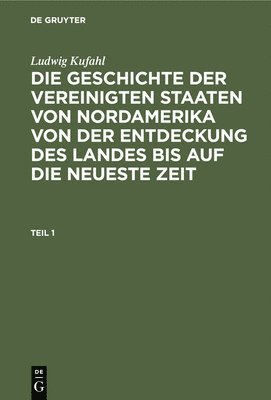 Ludwig Kufahl: Die Geschichte Der Vereinigten Staaten Von Nordamerika Von Der Entdeckung Des Landes Bis Auf Die Neueste Zeit. Teil 1 1