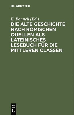 E Bonnell - Die Alte Geschichte Nach Römischen Quellen ALS Lateinisches Lesebuch Für Die Mittleren Classen, Inbunden