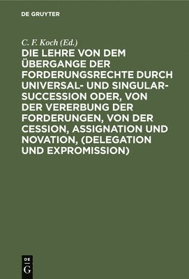 Die Lehre Von Dem bergange Der Forderungsrechte Durch Universal- Und Singular-Succession Oder, Von Der Vererbung Der Forderungen, Von Der Cession, Assignation Und Novation, (Delegation Und 1