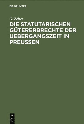 G Zelter, G. Zelter - Die Statutarischen Gütererbrechte Der Uebergangszeit in Preußen, Inbunden