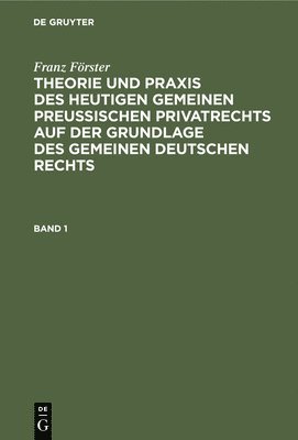 Franz Frster: Theorie Und PRAXIS Des Heutigen Gemeinen Preuischen Privatrechts Auf Der Grundlage Des Gemeinen Deutschen Rechts. Band 1 1