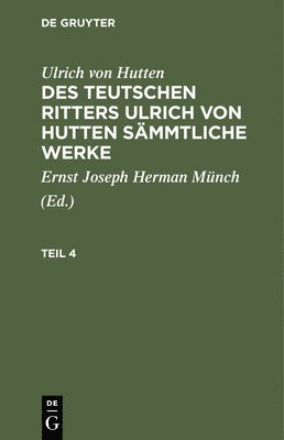 Ulrich Von Hutten: Des Teutschen Ritters Ulrich Von Hutten Smmtliche Werke. Teil 4 1