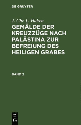 J Chr L Haken, J. Chr L. Haken, J. Chr. L. Haken - J. Chr. L. Haken: Gemälde Der Kreuzzüge Nach Palästina Zur Befreiung Des Heiligen Grabes. Band 2, Inbunden