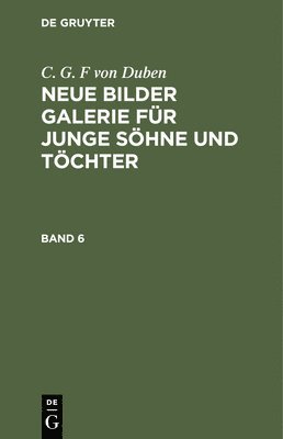 C. G. F Von Duben: Neue Bilder Galerie Fr Junge Shne Und Tchter. Band 6 1