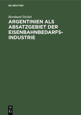 Bernhard Stichel - Argentinien ALS Absatzgebiet Der Eisenbahnbedarfsindustrie, Inbunden