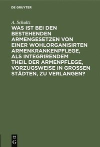 bokomslag Was Ist Bei Den Bestehenden Armengesetzen Von Einer Wohlorganisirten Armenkrankenpflege, ALS Integrirendem Theil Der Armenpflege, Vorzugsweise in Grossen Städten, Zu Verlangen?