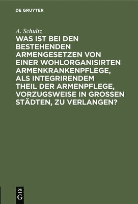 bokomslag Was Ist Bei Den Bestehenden Armengesetzen Von Einer Wohlorganisirten Armenkrankenpflege, ALS Integrirendem Theil Der Armenpflege, Vorzugsweise in Grossen Städten, Zu Verlangen?