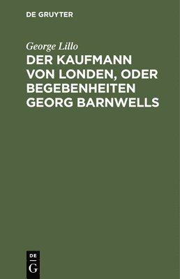 George Lillo - Der Kaufmann Von Londen, Oder Begebenheiten Georg Barnwells, Inbunden