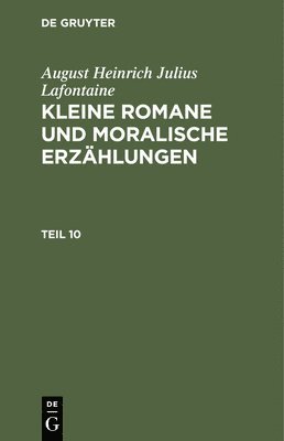 August Heinrich Julius Lafontaine: Kleine Romane Und Moralische Erzhlungen. Teil 10 1