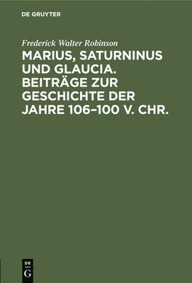 Marius, Saturninus Und Glaucia. Beitrge Zur Geschichte Der Jahre 106-100 V. Chr. 1