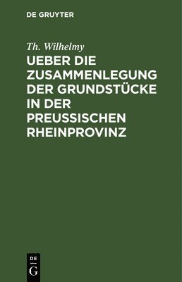 Ueber Die Zusammenlegung Der Grundstcke in Der Preuischen Rheinprovinz 1