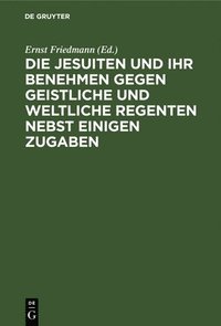 bokomslag Die Jesuiten Und Ihr Benehmen Gegen Geistliche Und Weltliche Regenten Nebst Einigen Zugaben