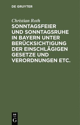 bokomslag Sonntagsfeier Und Sonntagsruhe in Bayern Unter Bercksichtigung Der Einschlgigen Gesetze Und Verordnungen Etc.