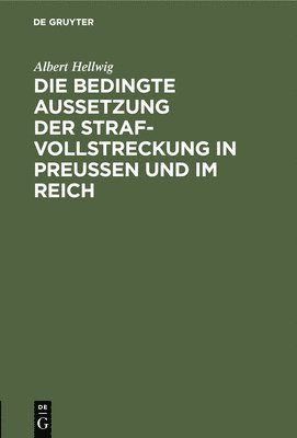 Albert Hellwig - Die Bedingte Aussetzung Der Strafvollstreckung in Preußen Und Im Reich, Inbunden