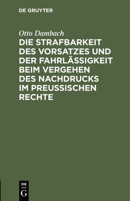 Die Strafbarkeit Des Vorsatzes Und Der Fahrlssigkeit Beim Vergehen Des Nachdrucks Im Preuischen Rechte 1