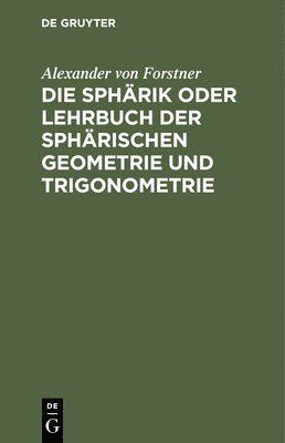 Alexander Von Forstner, Alexander von Forstner - Die Sphärik Oder Lehrbuch Der Sphärischen Geometrie Und Trigonometrie, Inbunden