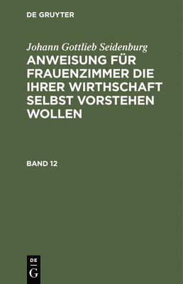 Johann Gottlieb Seidenburg - Johann Gottlieb Seidenburg: Anweisung Für Frauenzimmer Die Ihrer Wirthschaft Selbst Vorstehen Wollen. Stück 12, Inbunden