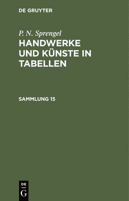 P. N. Sprengel: Handwerke Und Knste in Tabellen. Sammlung 15 1