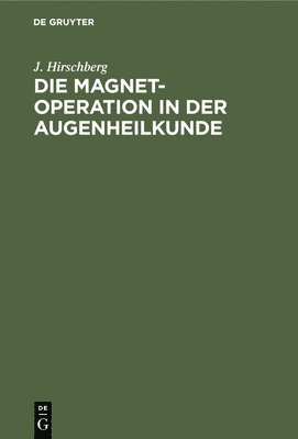 J Hirschberg - Die Magnet-Operation in Der Augenheilkunde, Inbunden