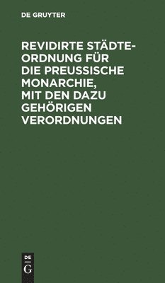 Revidirte Stdte-Ordnung Fr Die Preuische Monarchie, Mit Den Dazu Gehrigen Verordnungen 1