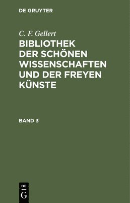 C. F. Gellert: Bibliothek Der Schnen Wissenschaften Und Der Freyen Knste. Band 3 1