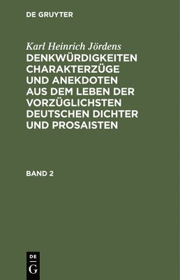 Karl Heinrich Jrdens: Denkwrdigkeiten Charakterzge Und Anekdoten Aus Dem Leben Der Vorzglichsten Deutschen Dichter Und Prosaisten. Band 2 1