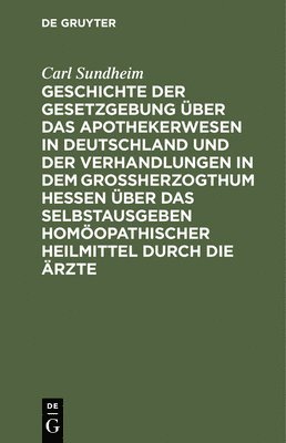 Geschichte Der Gesetzgebung ber Das Apothekerwesen in Deutschland Und Der Verhandlungen in Dem Groherzogthum Hessen ber Das Selbstausgeben Homopathischer Heilmittel Durch Die rzte 1