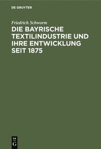 bokomslag Die Bayrische Textilindustrie Und Ihre Entwicklung Seit 1875