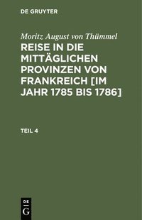 bokomslag Moritz August Von Thmmel: Reise in Die Mittglichen Provinzen Von Frankreich [Im Jahr 1785 Bis 1786]. Teil 4
