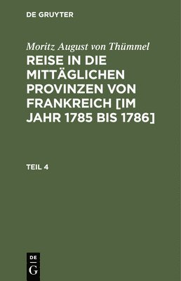 Moritz August Von Thümmel - Moritz August Von Thümmel: Reise in Die Mittäglichen Provinzen Von Frankreich [Im Jahr 1785 Bis 1786]. Teil 4, Inbunden