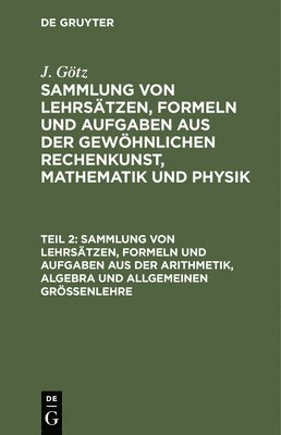 J Götz, J. Götz - Sammlung Von Lehrsätzen, Formeln Und Aufgaben Aus Der Arithmetik, Algebra Und Allgemeinen Größenlehre, Inbunden