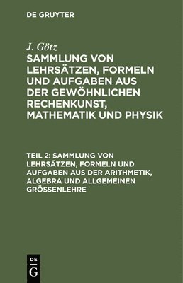 Sammlung Von Lehrstzen, Formeln Und Aufgaben Aus Der Arithmetik, Algebra Und Allgemeinen Grenlehre 1
