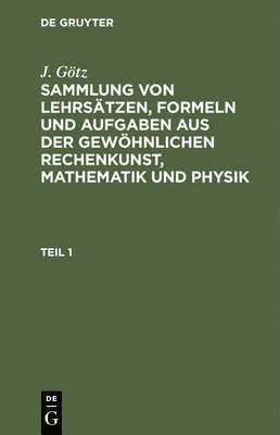 J Götz, J. Götz - Sammlung Von Lehrsätzen, Formeln Und Aufgaben Aus Der Gewöhnlichen Rechenkunst, Mathematik Und Physik, Inbunden