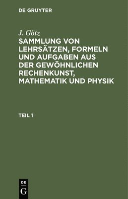 Sammlung Von Lehrstzen, Formeln Und Aufgaben Aus Der Gewhnlichen Rechenkunst, Mathematik Und Physik 1
