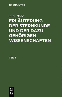 J E Bode - J. E. Bode: Erläuterung Der Sternkunde Und Der Dazu Gehörigen Wissenschaften. Teil 1, Inbunden
