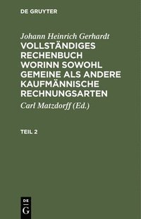 bokomslag Johann Heinrich Gerhardt: Vollstndiges Rechenbuch Worinn Sowohl Gemeine ALS Andere Kaufmnnische Rechnungsarten. Teil 2