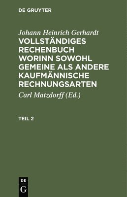 Johann Heinrich Gerhardt: Vollstndiges Rechenbuch Worinn Sowohl Gemeine ALS Andere Kaufmnnische Rechnungsarten. Teil 2 1