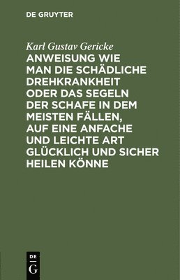 Karl Gustav Gericke - Anweisung Wie Man Die Schädliche Drehkrankheit Oder Das Segeln Der Schafe in Dem Meisten Fällen, Auf Eine Anfache Und Leichte Art Glücklich Und Sicher Heilen Könne, Inbunden