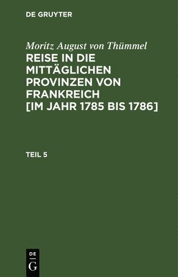 Moritz August Von Thümmel - Moritz August Von Thümmel: Reise in Die Mittäglichen Provinzen Von Frankreich [Im Jahr 1785 Bis 1786]. Teil 5, Inbunden