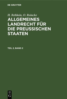 H. Rehbein; O. Reincke: Allgemeines Landrecht Fr Die Preuischen Staaten. Teil 2, Band 2 1