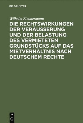 Wilhelm Zimmermann - Die Rechtswirkungen Der Veräußerung Und Der Belastung Des Vermieteten Grundstücks Auf Das Mietverhältnis Nach Deutschem Rechte, Inbunden