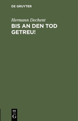 Hermann Dechent - Bis an Den Tod Getreu!, Inbunden