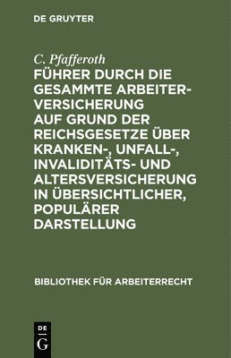 Fhrer Durch Die Gesammte Arbeiterversicherung Auf Grund Der Reichsgesetze ber Kranken-, Unfall-, Invaliditts- Und Altersversicherung in bersichtlicher, Populrer Darstellung 1