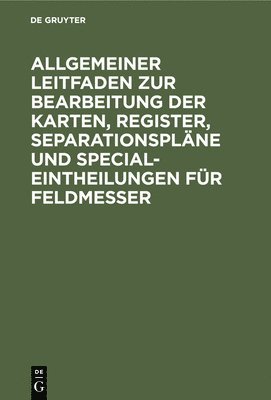 Allgemeiner Leitfaden Zur Bearbeitung Der Karten, Register, Separationspläne Und Special-Eintheilungen Für Feldmesser
