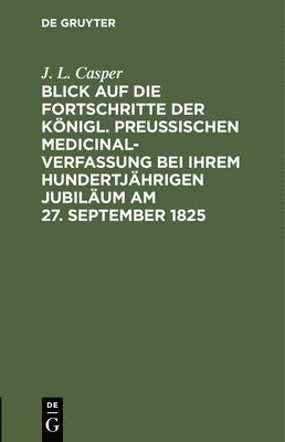 Blick Auf Die Fortschritte Der Knigl. Preussischen Medicinal-Verfassung Bei Ihrem Hundertjhrigen Jubilum Am 27. September 1825 1