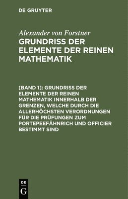 Alexander Von Forstner - Grundriss Der Elemente Der Reinen Mathematik Innerhalb Der Grenzen, Welche Durch Die Allerhöchsten Verordnungen Für Die Prüfungen Zum Portepeefähnrich Und Officier Bestimmt Sind, Inbunden