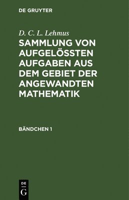 D. C. L. Lehmus: Sammlung Von Aufgelten Aufgaben Aus Dem Gebiet Der Angewandten Mathematik. Bndchen 1 1