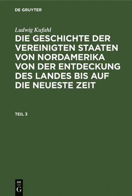 bokomslag Ludwig Kufahl: Die Geschichte Der Vereinigten Staaten Von Nordamerika Von Der Entdeckung Des Landes Bis Auf Die Neueste Zeit. Teil 3