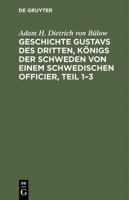 Geschichte Gustavs Des Dritten, Königs Der Schweden Von Einem Schwedischen Officier, Teil 1-3